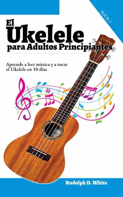 E-kniha El Ukelele para Adultos Principiantes: Aprende a leer musica y a tocar el Ukelele en 10 dias Rudolph D. White