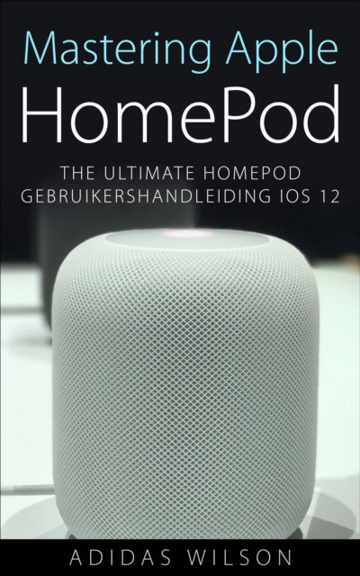 E-book Mastering Apple HomePod: The Ultimate HomePod Gebruikershandleiding IOS 12 Adidas Wilson
