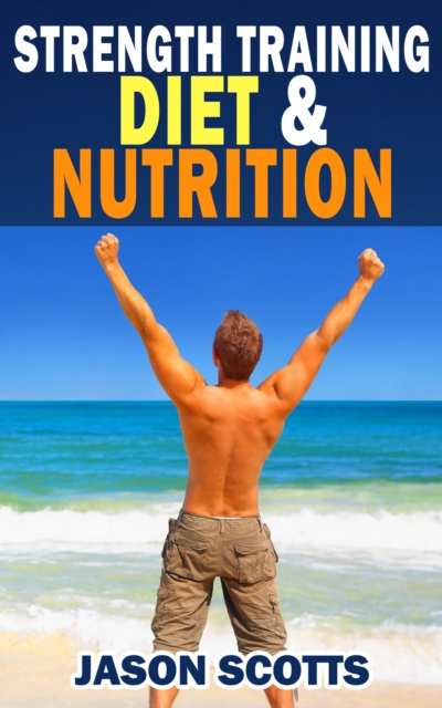 E-kniha Strength Training Diet & Nutrition : 7 Key Things To Create The Right Strength Training Diet Plan For You Jason Scotts