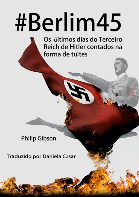 E-kniha #berlim45 - Os Ultimos Dias Do Terceiro Reich De Hitler Contados Na Forma De Tuites Philip Gibson