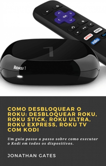 E-book Como desbloquear o Roku: desbloquear Roku, Roku Stick, Roku Ultra, Roku Express, Roku TV com Kodi Jonathan Gates