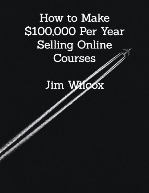 E-knjiga How to Make $100,000 Per Year Selling Online Courses Wilcox Jim Wilcox