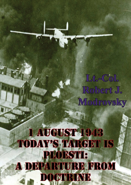 E-kniha 1 August 1943 - Today's Target Is Ploesti: A Departure From Doctrine Lieutenant Colonel Robert J. Modrovsky