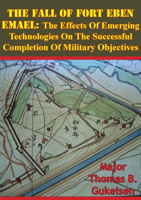 E-kniha Fall Of Fort Eben Emael: The Effects Of Emerging Technologies On The Successful Completion Of Military Objectives Major Thomas B. Gukeisen