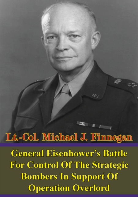 E-Book General Eisenhower's Battle For Control Of The Strategic Bombers In Support Of Operation Overlord Lt.-Col. Michael J. Finnegan