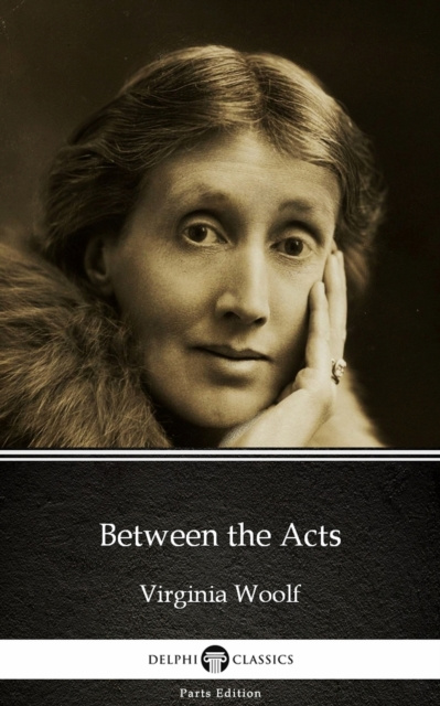 E-Book Between the Acts by Virginia Woolf - Delphi Classics (Illustrated) Virginia Woolf