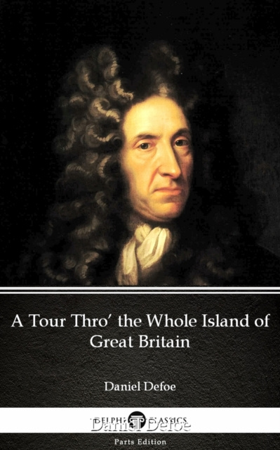 E-kniha Tour Thro' the Whole Island of Great Britain by Daniel Defoe - Delphi Classics (Illustrated) Daniel Defoe