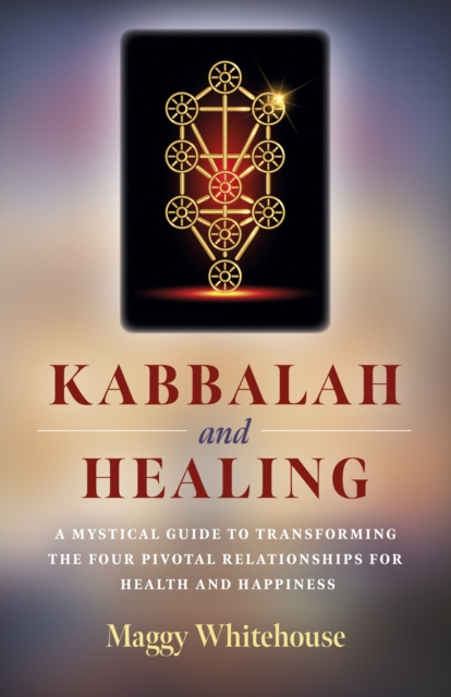 E-kniha Kabbalah and Healing: A Mystical Guide to Transforming the Four Pivotal Relationships for Health and Happiness Maggy Whitehouse