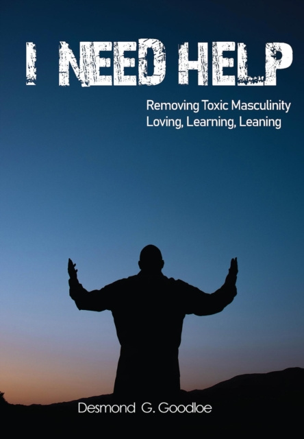 E-book &quote;I Need Help&quote; Removing Toxic Masculinity Desmond G. Goodloe