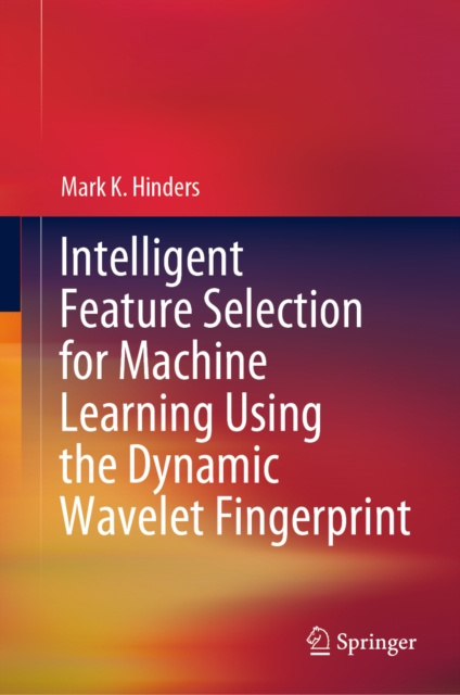 E-knjiga Intelligent Feature Selection for Machine Learning Using the Dynamic Wavelet Fingerprint Mark K. Hinders