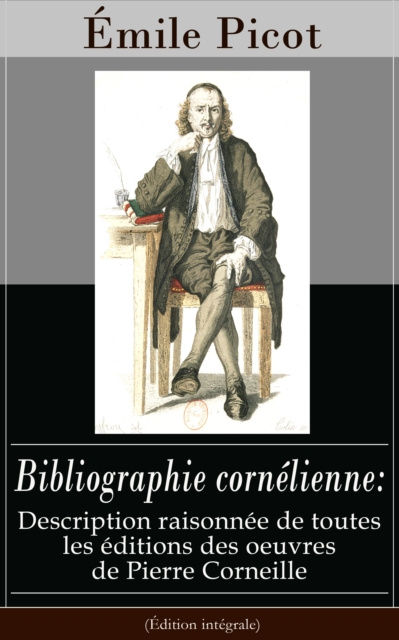 E-kniha Bibliographie cornelienne: Description raisonnee de toutes les editions des oeuvres de Pierre Corneille (Edition integrale) Emile Picot