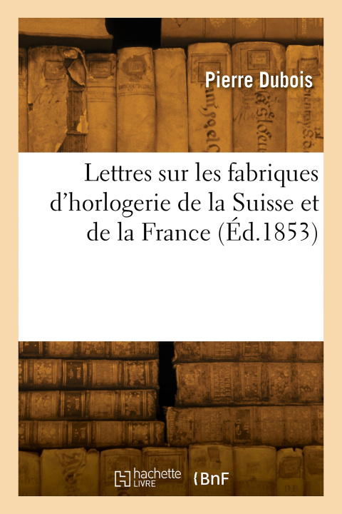 Kniha Lettres sur les fabriques d'horlogerie de la Suisse et de la France Pierre Dubois