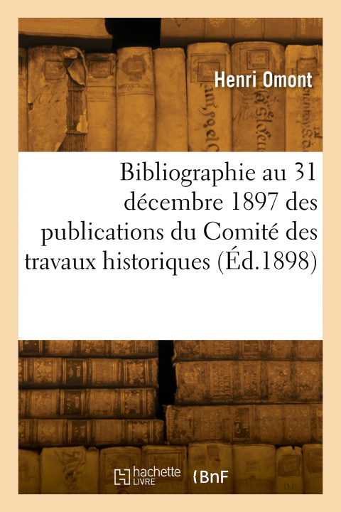 Kniha Bibliographie au 31 décembre 1897 des publications du Comité des travaux historiques Henri Omont