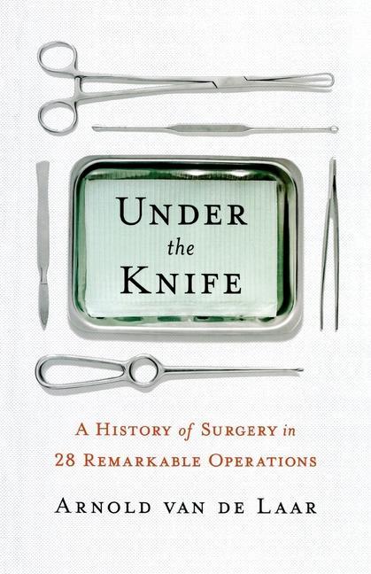 Carte Under the Knife: A History of Surgery in 28 Remarkable Operations 