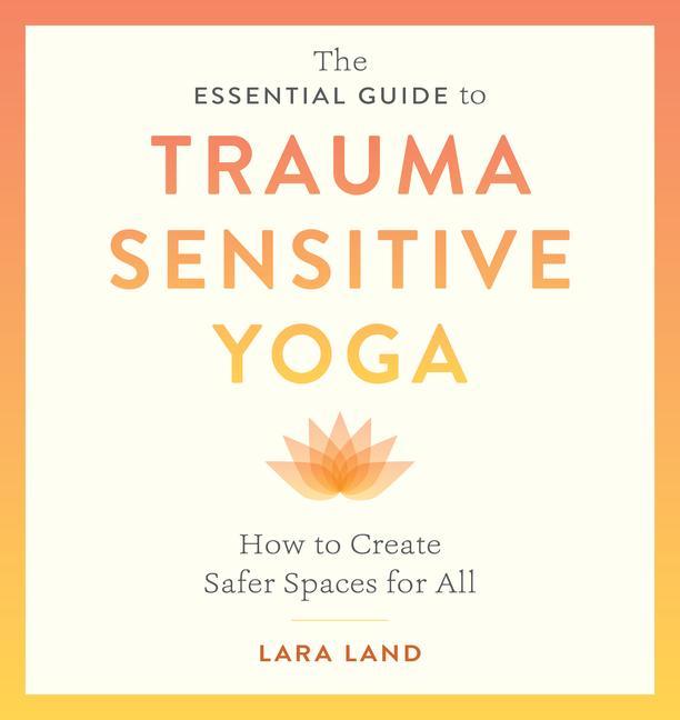Könyv The Essential Guide to Trauma Sensitive Yoga: How to Create Safer Spaces for All 