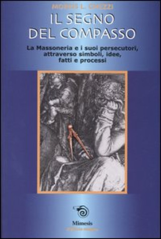 Buch segno del compasso. La massoneria e i suoi persecutori, attraverso simboli, idee, fatti e processi Morris L. Ghezzi