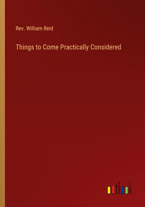 Knjiga Things to Come Practically Considered Rev. William Reid