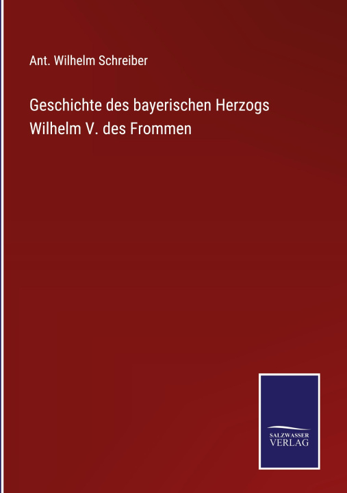 Knjiga Geschichte des bayerischen Herzogs Wilhelm V. des Frommen Ant. Wilhelm Schreiber
