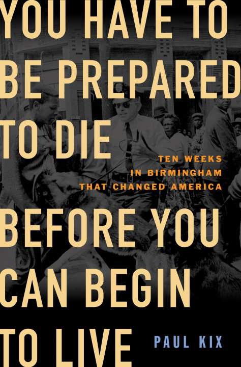 Carte You Have to Be Prepared to Die Before You Can Begin to Live: Ten Weeks in Birmingham That Changed America 
