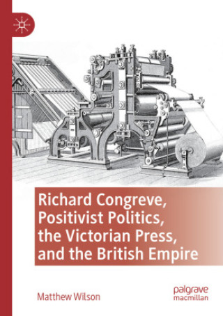 Kniha Richard Congreve, Positivist Politics, the Victorian Press, and the British Empire Matthew Wilson
