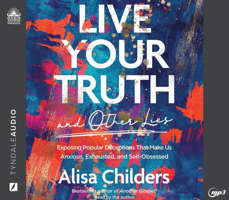 Digital Live Your Truth and Other Lies: Exposing Popular Deceptions That Make Us Anxious, Exhausted, and Self-Obsessed Alisa Childers