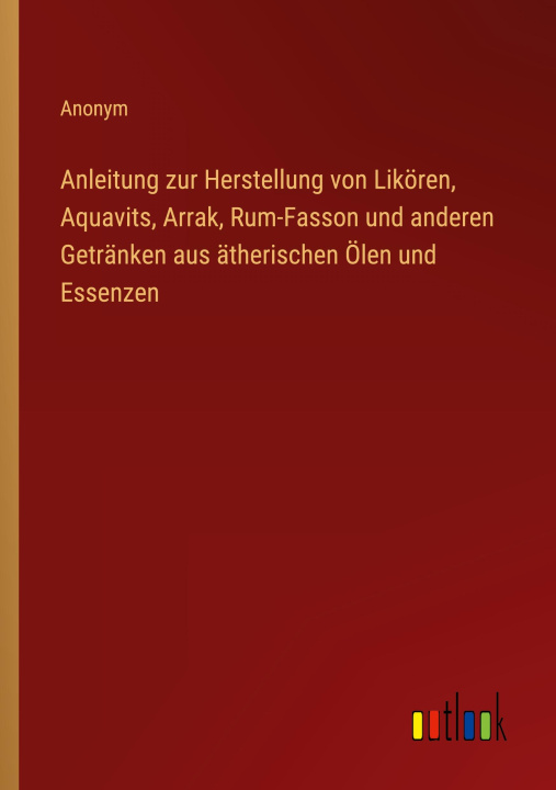 Kniha Anleitung zur Herstellung von Likören, Aquavits, Arrak, Rum-Fasson und anderen Getränken aus ätherischen Ölen und Essenzen 