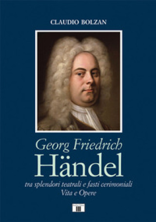Könyv Georg Friedrich Händel. Tra splendori teatrali e fasti cerimoniali. Vita e opere Claudio Bolzan