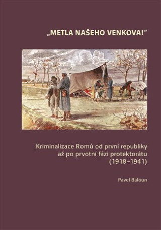 Kniha Metla našeho venkova! - Kriminalizace Romů od první republiky až po ­prvotní fázi protektorátu (1918-1941) Pavel Baloun