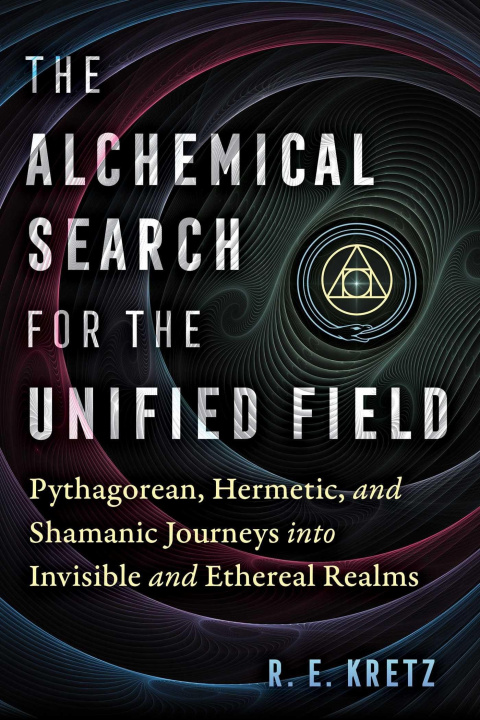 Knjiga The Alchemical Search for the Unified Field: Pythagorean, Hermetic, and Shamanic Journeys Into Invisible and Ethereal Realms 