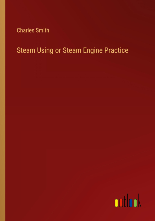 Knjiga Steam Using or Steam Engine Practice Charles Smith