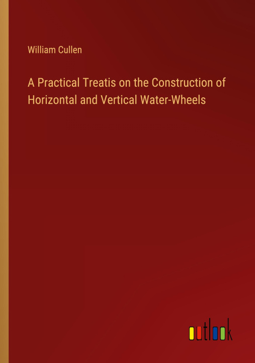 Libro A Practical Treatis on the Construction of Horizontal and Vertical Water-Wheels William Cullen