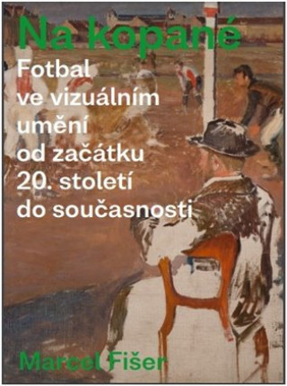 Kniha Na kopané. Fotbal ve vizuálním umění od začátku 20. století do současnosti Marcel Fišer