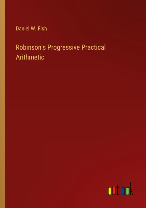 Knjiga Robinson's Progressive Practical Arithmetic Daniel W. Fish