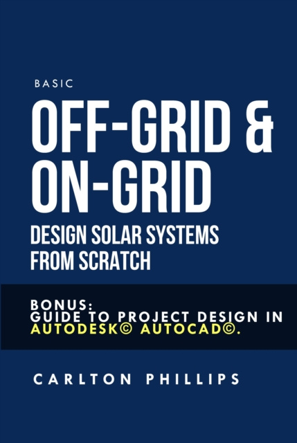 E-knjiga Basic Off-grid & On-grid Design Solar Systems from Scratch: Bonus: Guide to Project Design in Autodesk(c) Autocad(c). Carlton Phillips