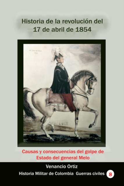 E-kniha Historia de la revolucion del 17 de abril de 1854 Causas y consecuencias del golpe de Estado del general Melo Venancio Ortiz