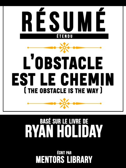 E-book Resume Etendu: L'obstacle Est Le Chemin (The Obstacle Is The Way) - Base Sur Le Livre De Ryan Holiday Mentors Library