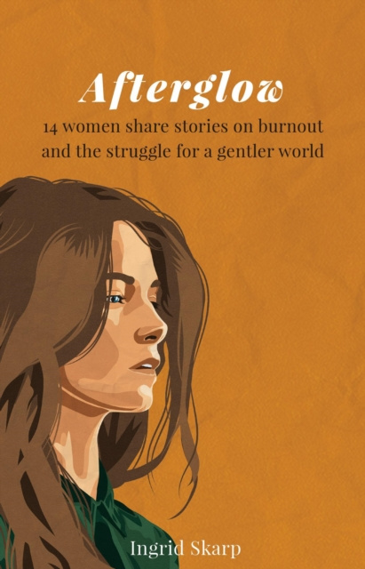 E-book Afterglow: 14 Women Share Stories on Burnout and the Struggle for a Gentler World Ingrid Skarp