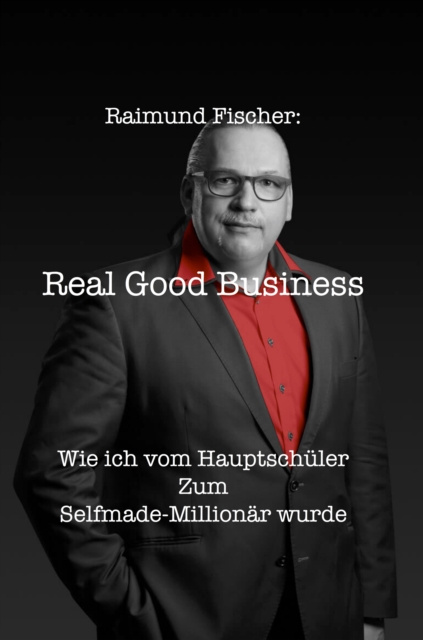 E-Book Real Good Business: Wie ich vom Hauptschuler zum Selfmade-Millionar wurde Raimund Fischer