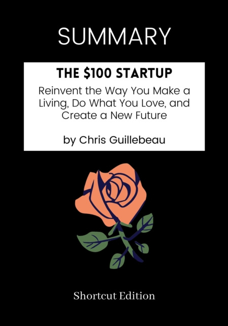 E-book SUMMARY: The $100 Startup: Reinvent The Way You Make A Living, Do What You Love, And Create A New Future By Chris Guillebeau Shortcut Edition