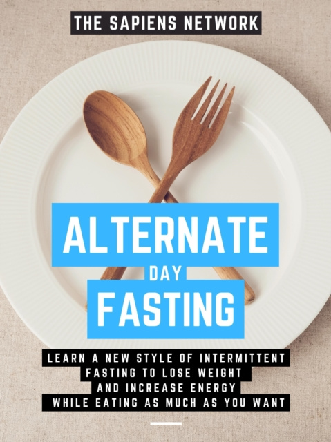 E-kniha Alternate Day Fasting: Learn A New Style Of Intermittent Fasting To Lose Weight And Increase Energy While Eating As Much As You Want The Sapiens Network