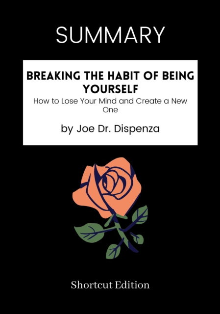 E-kniha SUMMARY: Breaking The Habit Of Being Yourself: How To Lose Your Mind And Create A New One By Joe Dr. Dispenza Shortcut Edition