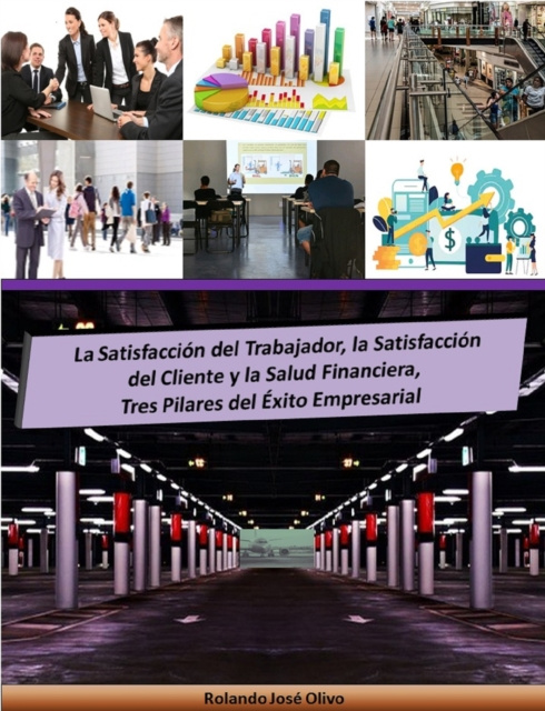 E-book La Satisfaccion del Trabajador, la Satisfaccion del Cliente y la Salud Financiera, Tres Pilares del Exito Empresarial Rolando Jose Olivo