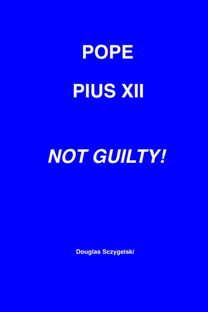 E-Book Pope Pius XII: Not Guilty! Douglas Sczygelski
