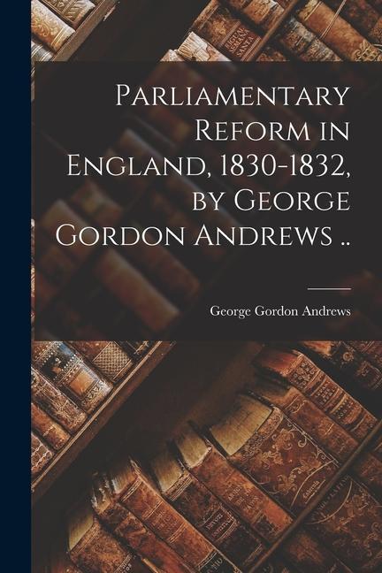 Buch Parliamentary Reform in England, 1830-1832, by George Gordon Andrews .. 