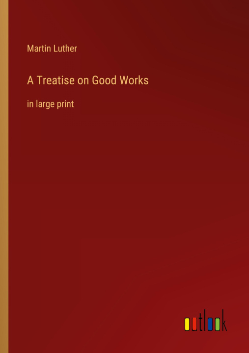 Knjiga A Treatise on Good Works Martin Luther