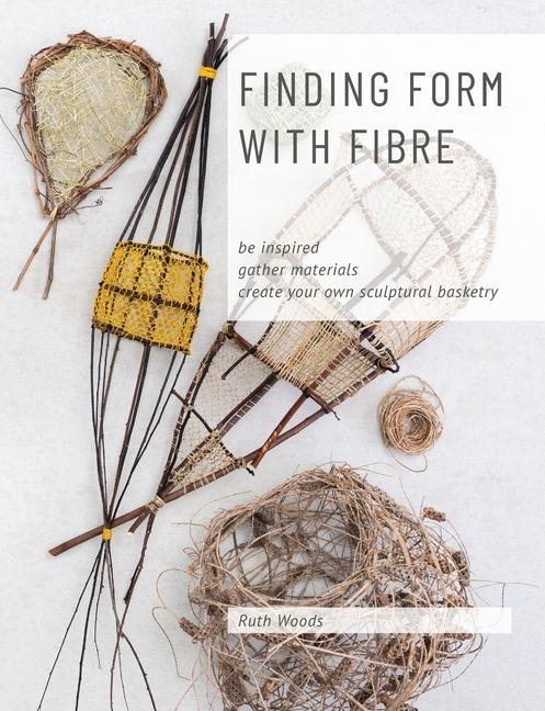 Carte Finding Form with Fibre: be inspired, gather materials, and create your own sculptural basketry 