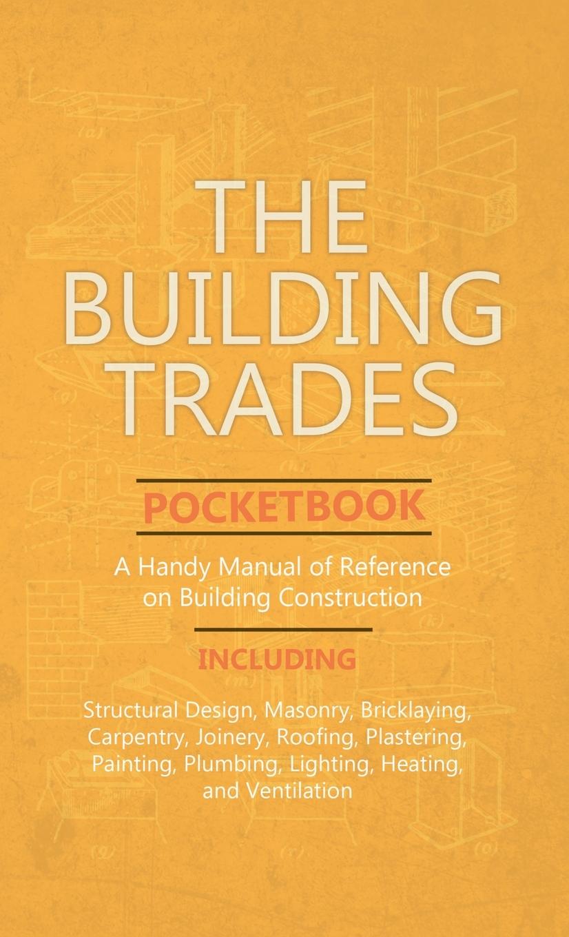 Kniha Building Trades Pocketbook - A Handy Manual of Reference on Building Construction - Including Structural Design, Masonry, Bricklaying, Carpentry, Join 