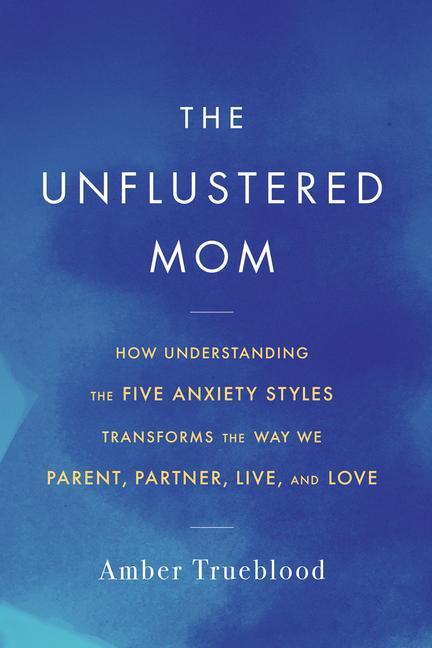 Carte The Unflustered Mom: How Understanding the Five Anxiety Styles Transforms the Way We Parent, Partner, Live, and Love 