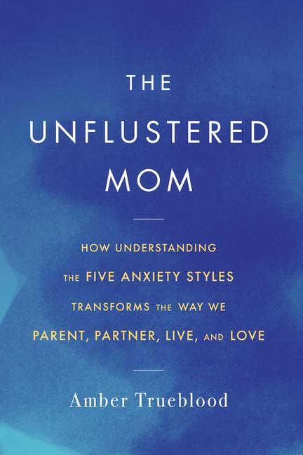 Kniha The Unflustered Mom: How Understanding the Five Anxiety Styles Transforms the Way We Parent, Partner, Live, and Love 