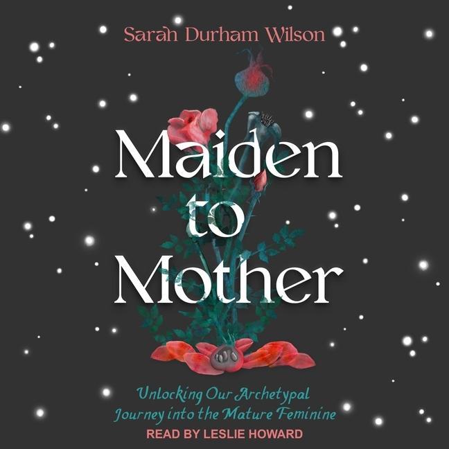 Digital Maiden to Mother: Unlocking Our Archetypal Journey Into the Mature Feminine Leslie Howard